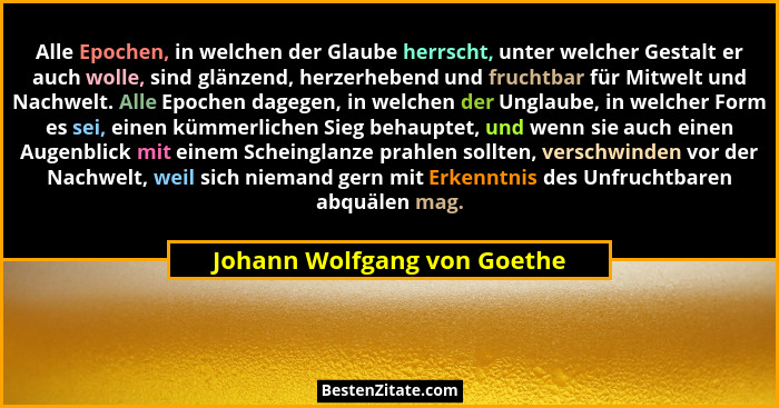 Alle Epochen, in welchen der Glaube herrscht, unter welcher Gestalt er auch wolle, sind glänzend, herzerhebend und frucht... - Johann Wolfgang von Goethe