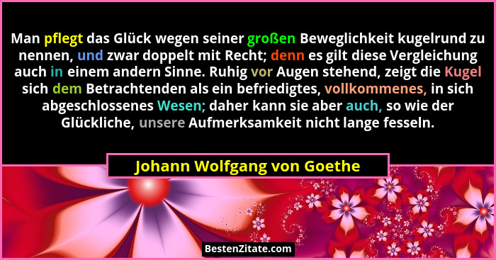 Man pflegt das Glück wegen seiner großen Beweglichkeit kugelrund zu nennen, und zwar doppelt mit Recht; denn es gilt dies... - Johann Wolfgang von Goethe