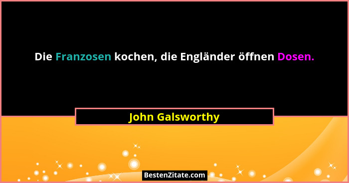 Die Franzosen kochen, die Engländer öffnen Dosen.... - John Galsworthy