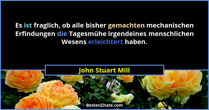 Es ist fraglich, ob alle bisher gemachten mechanischen Erfindungen die Tagesmühe irgendeines menschlichen Wesens erleichtert haben.... - John Stuart Mill