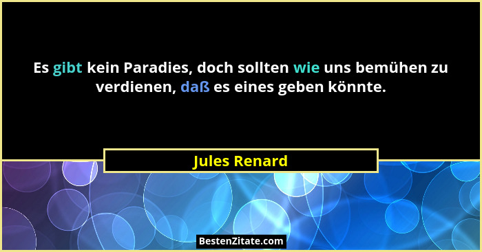 Es gibt kein Paradies, doch sollten wie uns bemühen zu verdienen, daß es eines geben könnte.... - Jules Renard