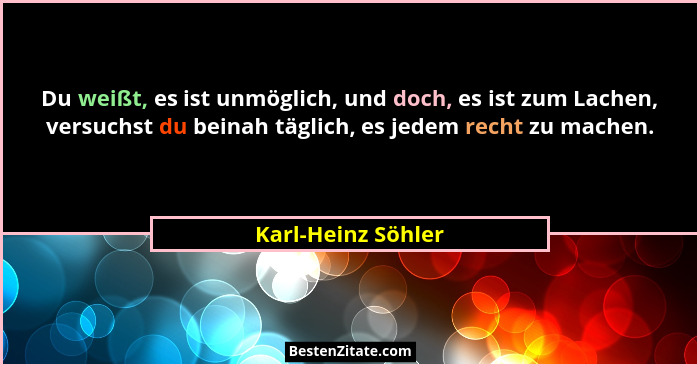 Du weißt, es ist unmöglich, und doch, es ist zum Lachen, versuchst du beinah täglich, es jedem recht zu machen.... - Karl-Heinz Söhler