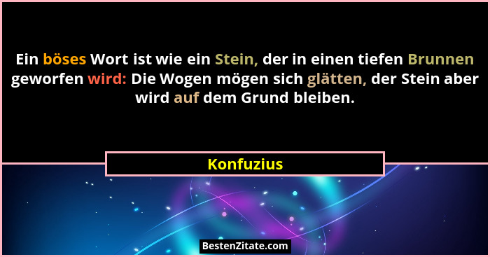 Ein böses Wort ist wie ein Stein, der in einen tiefen Brunnen geworfen wird: Die Wogen mögen sich glätten, der Stein aber wird auf dem Gru... - Konfuzius