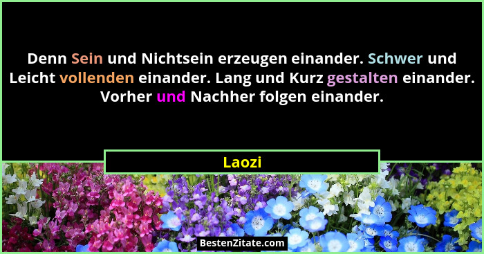 Denn Sein und Nichtsein erzeugen einander. Schwer und Leicht vollenden einander. Lang und Kurz gestalten einander. Vorher und Nachher folgen e... - Laozi