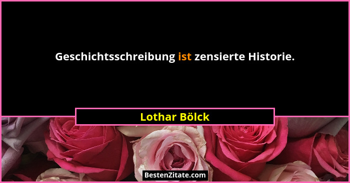 Geschichtsschreibung ist zensierte Historie.... - Lothar Bölck
