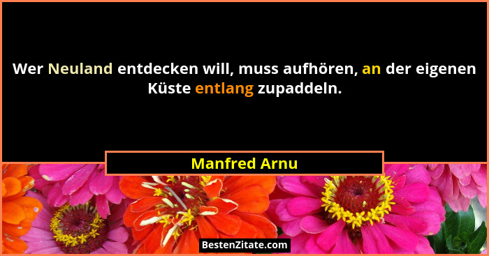 Wer Neuland entdecken will, muss aufhören, an der eigenen Küste entlang zupaddeln.... - Manfred Arnu