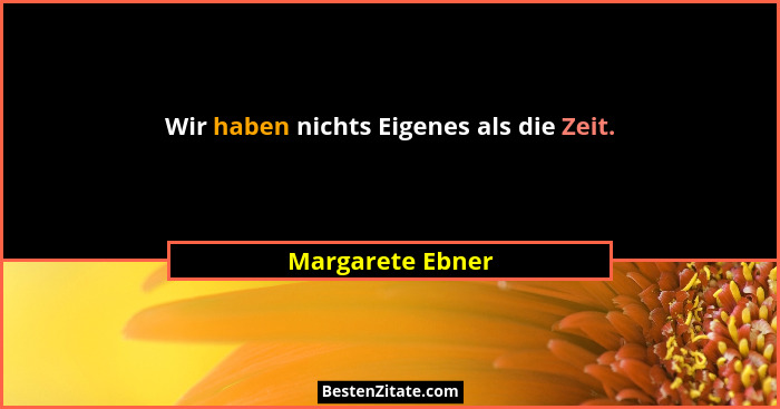 Wir haben nichts Eigenes als die Zeit.... - Margarete Ebner