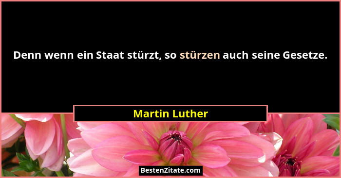 Denn wenn ein Staat stürzt, so stürzen auch seine Gesetze.... - Martin Luther