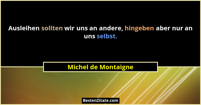 Ausleihen sollten wir uns an andere, hingeben aber nur an uns selbst.... - Michel de Montaigne