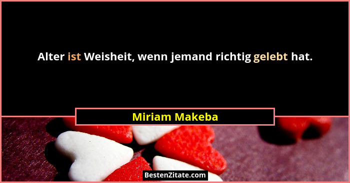 Alter ist Weisheit, wenn jemand richtig gelebt hat.... - Miriam Makeba