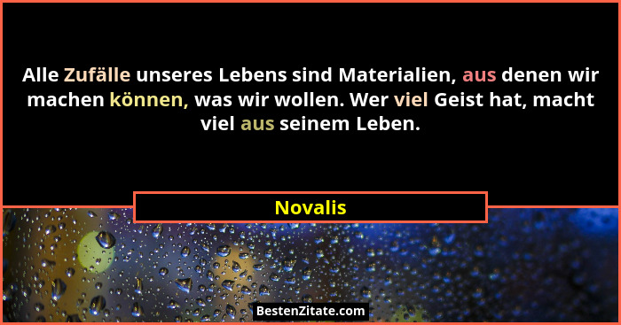 Alle Zufälle unseres Lebens sind Materialien, aus denen wir machen können, was wir wollen. Wer viel Geist hat, macht viel aus seinem Leben.... - Novalis