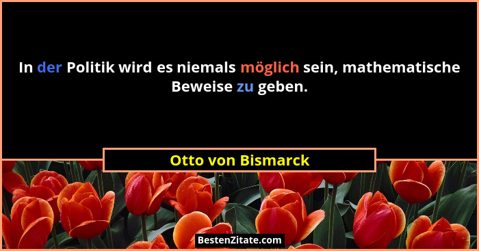 In der Politik wird es niemals möglich sein, mathematische Beweise zu geben.... - Otto von Bismarck