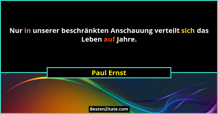 Nur in unserer beschränkten Anschauung verteilt sich das Leben auf Jahre.... - Paul Ernst
