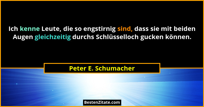 Ich kenne Leute, die so engstirnig sind, dass sie mit beiden Augen gleichzeitig durchs Schlüsselloch gucken können.... - Peter E. Schumacher