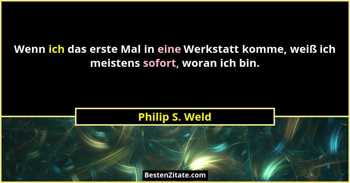 Wenn ich das erste Mal in eine Werkstatt komme, weiß ich meistens sofort, woran ich bin.... - Philip S. Weld