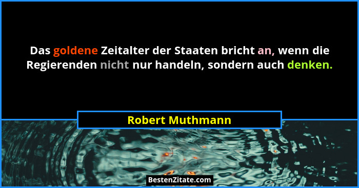 Das goldene Zeitalter der Staaten bricht an, wenn die Regierenden nicht nur handeln, sondern auch denken.... - Robert Muthmann