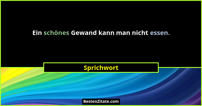 Ein schönes Gewand kann man nicht essen.... - Sprichwort