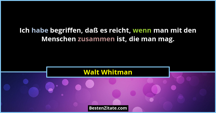 Ich habe begriffen, daß es reicht, wenn man mit den Menschen zusammen ist, die man mag.... - Walt Whitman