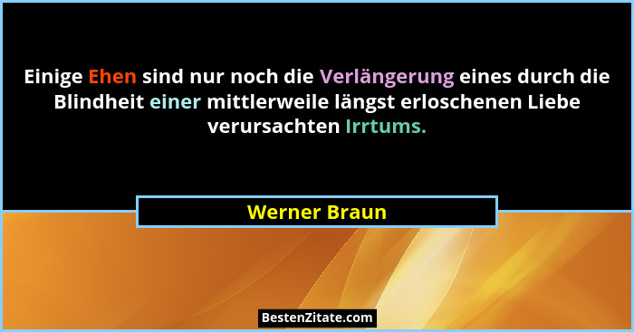 Einige Ehen sind nur noch die Verlängerung eines durch die Blindheit einer mittlerweile längst erloschenen Liebe verursachten Irrtums.... - Werner Braun