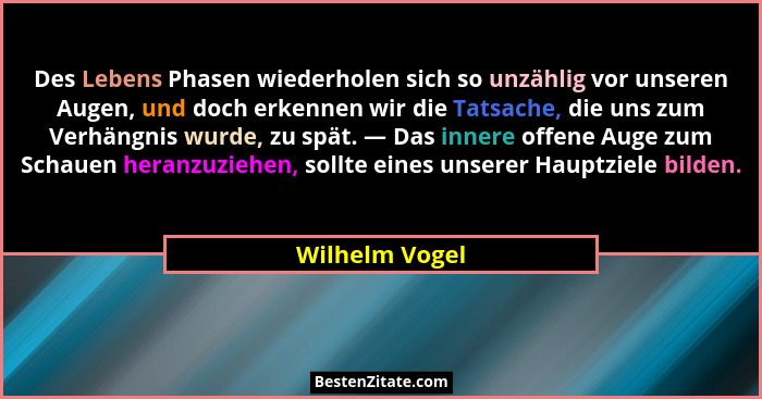 Des Lebens Phasen wiederholen sich so unzählig vor unseren Augen, und doch erkennen wir die Tatsache, die uns zum Verhängnis wurde, zu... - Wilhelm Vogel