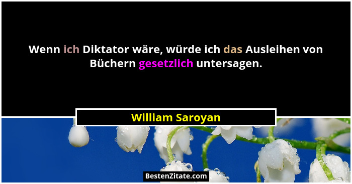 Wenn ich Diktator wäre, würde ich das Ausleihen von Büchern gesetzlich untersagen.... - William Saroyan