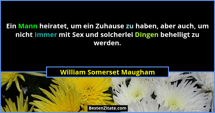 Ein Mann heiratet, um ein Zuhause zu haben, aber auch, um nicht immer mit Sex und solcherlei Dingen behelligt zu werden.... - William Somerset Maugham