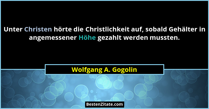 Unter Christen hörte die Christlichkeit auf, sobald Gehälter in angemessener Höhe gezahlt werden mussten.... - Wolfgang A. Gogolin