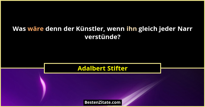 Was wäre denn der Künstler, wenn ihn gleich jeder Narr verstünde?... - Adalbert Stifter