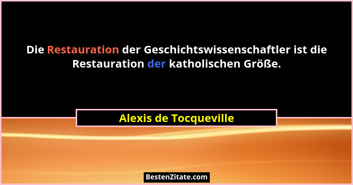 Die Restauration der Geschichtswissenschaftler ist die Restauration der katholischen Größe.... - Alexis de Tocqueville