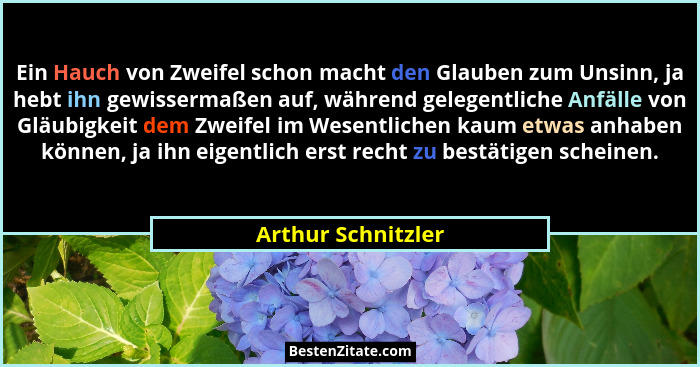Ein Hauch von Zweifel schon macht den Glauben zum Unsinn, ja hebt ihn gewissermaßen auf, während gelegentliche Anfälle von Gläubig... - Arthur Schnitzler