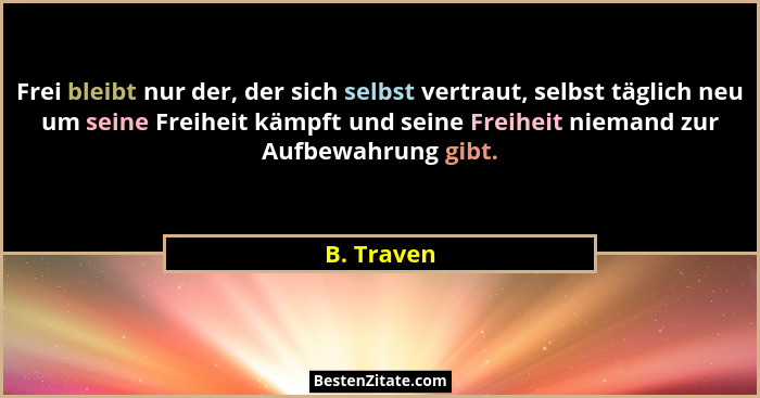 Frei bleibt nur der, der sich selbst vertraut, selbst täglich neu um seine Freiheit kämpft und seine Freiheit niemand zur Aufbewahrung gib... - B. Traven