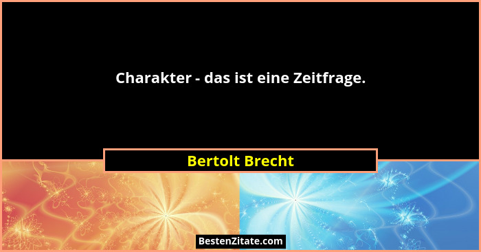 Charakter - das ist eine Zeitfrage.... - Bertolt Brecht