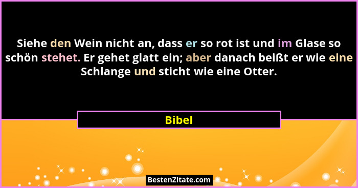 Siehe den Wein nicht an, dass er so rot ist und im Glase so schön stehet. Er gehet glatt ein; aber danach beißt er wie eine Schlange und stich... - Bibel