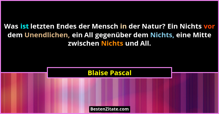 Was ist letzten Endes der Mensch in der Natur? Ein Nichts vor dem Unendlichen, ein All gegenüber dem Nichts, eine Mitte zwischen Nicht... - Blaise Pascal