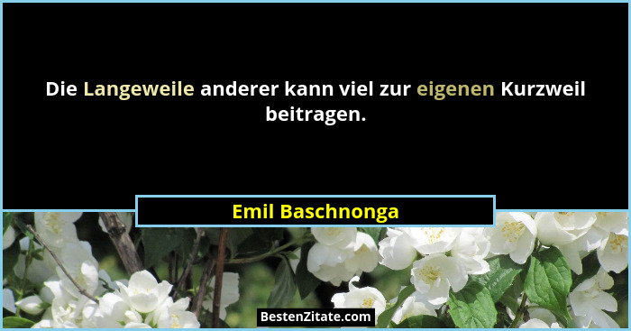 Die Langeweile anderer kann viel zur eigenen Kurzweil beitragen.... - Emil Baschnonga