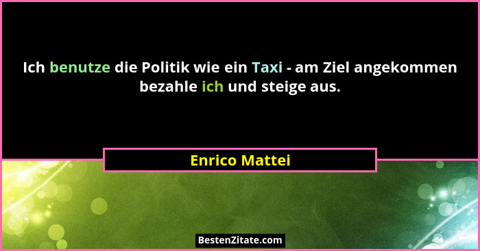 Ich benutze die Politik wie ein Taxi - am Ziel angekommen bezahle ich und steige aus.... - Enrico Mattei
