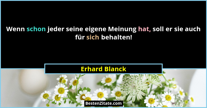 Wenn schon jeder seine eigene Meinung hat, soll er sie auch für sich behalten!... - Erhard Blanck