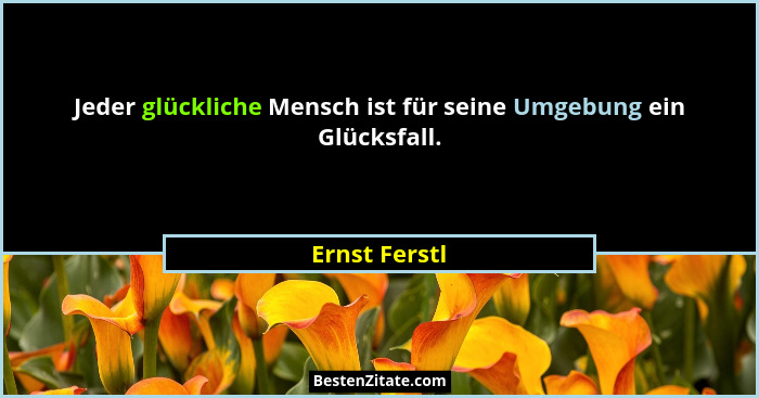 Jeder glückliche Mensch ist für seine Umgebung ein Glücksfall.... - Ernst Ferstl