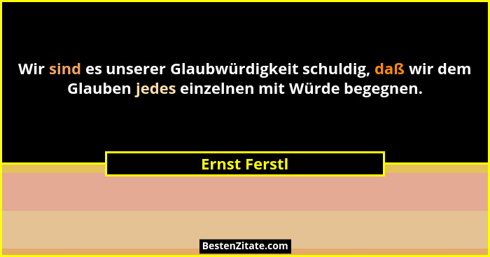 Wir sind es unserer Glaubwürdigkeit schuldig, daß wir dem Glauben jedes einzelnen mit Würde begegnen.... - Ernst Ferstl