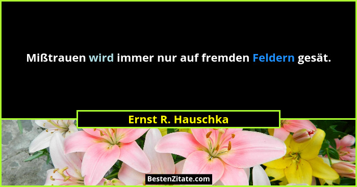Mißtrauen wird immer nur auf fremden Feldern gesät.... - Ernst R. Hauschka