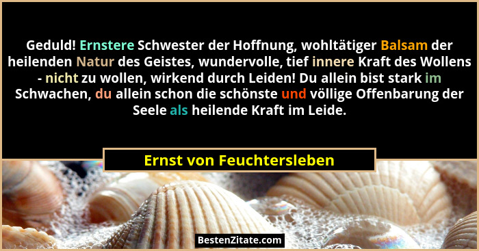 Geduld! Ernstere Schwester der Hoffnung, wohltätiger Balsam der heilenden Natur des Geistes, wundervolle, tief innere Kraft... - Ernst von Feuchtersleben