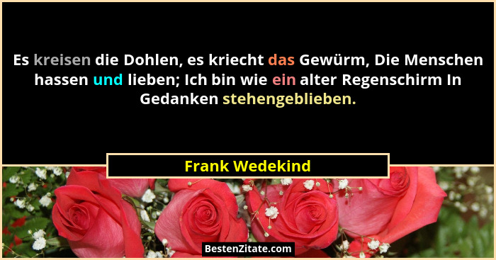 Es kreisen die Dohlen, es kriecht das Gewürm, Die Menschen hassen und lieben; Ich bin wie ein alter Regenschirm In Gedanken stehengeb... - Frank Wedekind