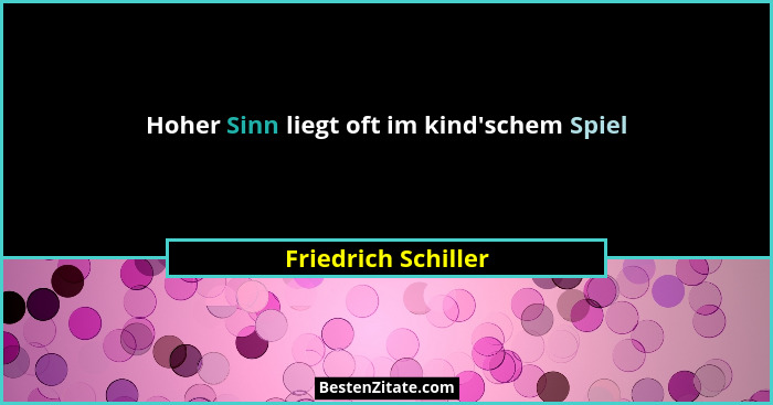 Hoher Sinn liegt oft im kind'schem Spiel... - Friedrich Schiller