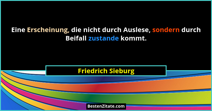 Eine Erscheinung, die nicht durch Auslese, sondern durch Beifall zustande kommt.... - Friedrich Sieburg