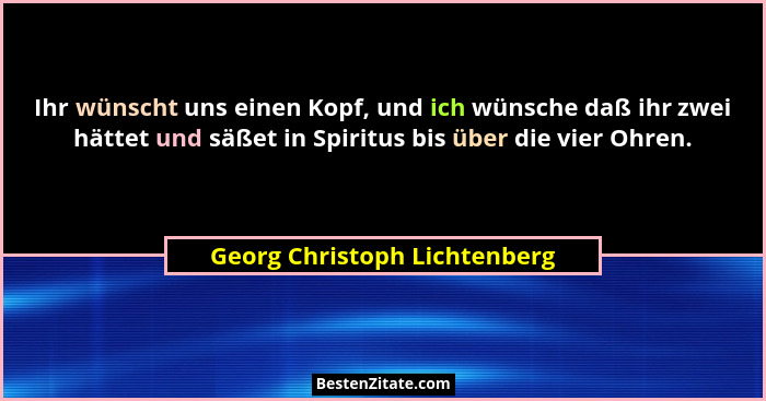 Ihr wünscht uns einen Kopf, und ich wünsche daß ihr zwei hättet und säßet in Spiritus bis über die vier Ohren.... - Georg Christoph Lichtenberg