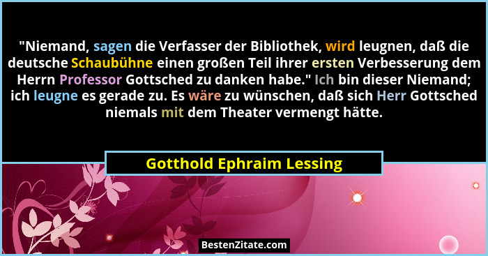 "Niemand, sagen die Verfasser der Bibliothek, wird leugnen, daß die deutsche Schaubühne einen großen Teil ihrer ersten... - Gotthold Ephraim Lessing
