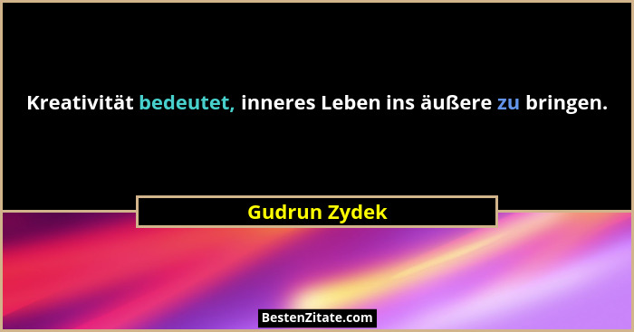 Kreativität bedeutet, inneres Leben ins äußere zu bringen.... - Gudrun Zydek