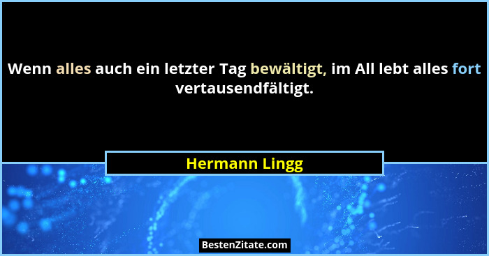 Wenn alles auch ein letzter Tag bewältigt, im All lebt alles fort vertausendfältigt.... - Hermann Lingg