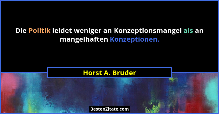 Die Politik leidet weniger an Konzeptionsmangel als an mangelhaften Konzeptionen.... - Horst A. Bruder