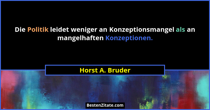 Die Politik leidet weniger an Konzeptionsmangel als an mangelhaften Konzeptionen.... - Horst A. Bruder